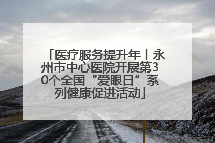医疗服务提升年丨永州市中心医院开展第30个全国“爱眼日”系列健康促进活动