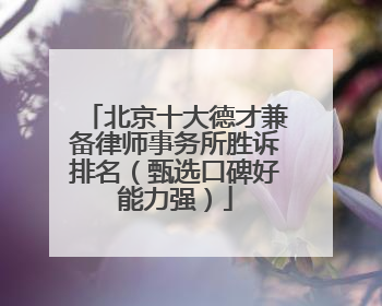 北京十大德才兼备律师事务所胜诉排名（甄选口碑好能力强）
