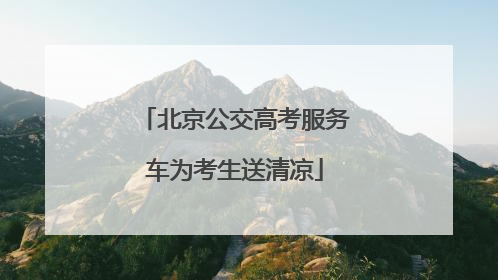 北京公交高考服务车为考生送清凉