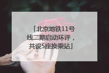 北京地铁11号线二期启动环评，共设5座换乘站