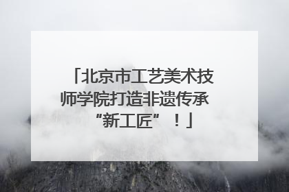 北京市工艺美术技师学院打造非遗传承“新工匠”！