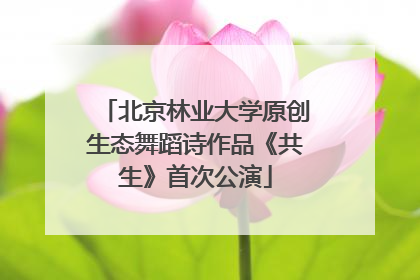 北京林业大学原创生态舞蹈诗作品《共生》首次公演