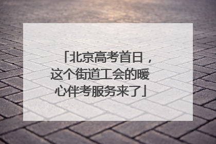 北京高考首日，这个街道工会的暖心伴考服务来了