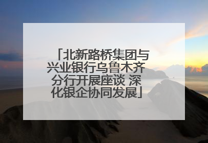 北新路桥集团与兴业银行乌鲁木齐分行开展座谈 深化银企协同发展