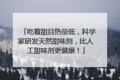 吃着甜且热量低，科学家研发天然甜味剂，比人工甜味剂更健康！