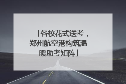 各校花式送考，郑州航空港构筑温暖助考矩阵