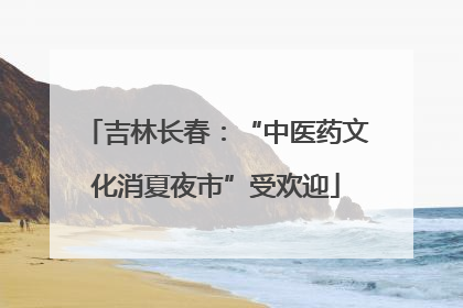 吉林长春：“中医药文化消夏夜市”受欢迎