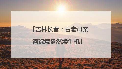 吉林长春：古老母亲河绿意盎然焕生机