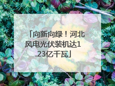 向新向绿！河北风电光伏装机达1.23亿千瓦