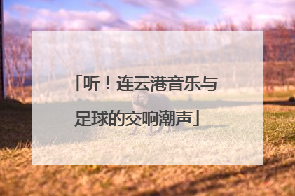 听！连云港音乐与足球的交响潮声