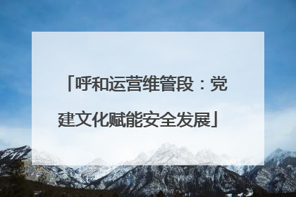 呼和运营维管段：党建文化赋能安全发展