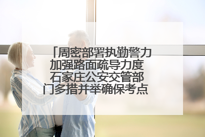 周密部署执勤警力 加强路面疏导力度 石家庄公安交管部门多措并举确保考点周边交通环境良好