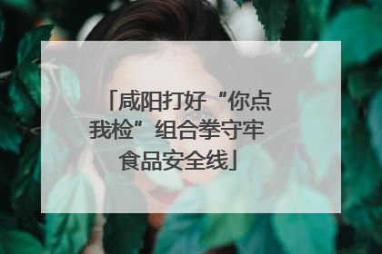 咸阳打好“你点我检”组合拳守牢食品安全线