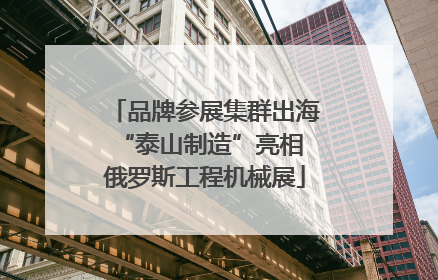 品牌参展集群出海 “泰山制造”亮相俄罗斯工程机械展
