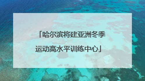 哈尔滨将建亚洲冬季运动高水平训练中心