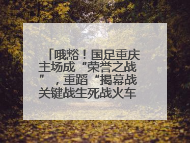 哦豁！国足重庆主场成“荣誉之战”，重蹈“揭幕战关键战生死战火车站”轮回