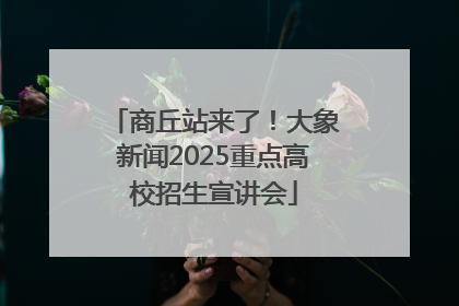 商丘站来了！大象新闻2025重点高校招生宣讲会