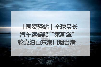 国资驿站｜全球最长汽车运输船“泰斯堡”轮靠泊山东港口烟台港；渤海最大油气平台完成浮托安装