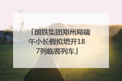 国铁集团郑州局端午小长假拟增开187列临客列车