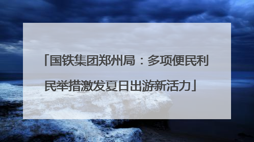 国铁集团郑州局：多项便民利民举措激发夏日出游新活力