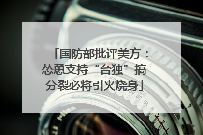 国防部批评美方：怂恿支持“台独”搞分裂必将引火烧身