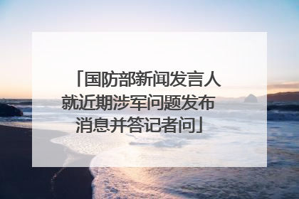 国防部新闻发言人就近期涉军问题发布消息并答记者问