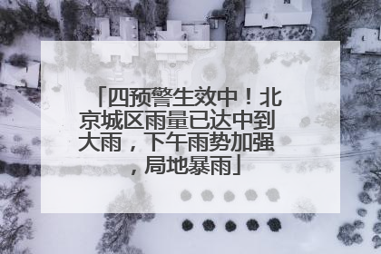 四预警生效中！北京城区雨量已达中到大雨，下午雨势加强，局地暴雨