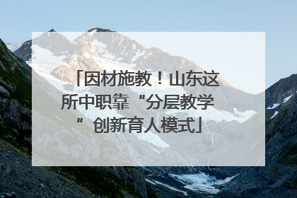 因材施教！山东这所中职靠“分层教学”创新育人模式