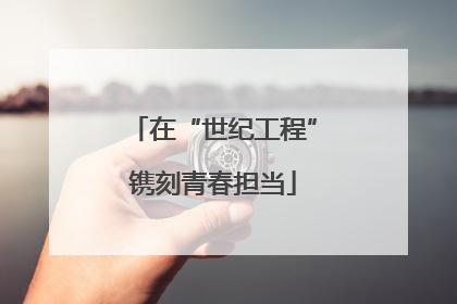 在“世纪工程”镌刻青春担当