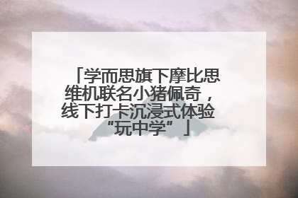 学而思旗下摩比思维机联名小猪佩奇，线下打卡沉浸式体验“玩中学”