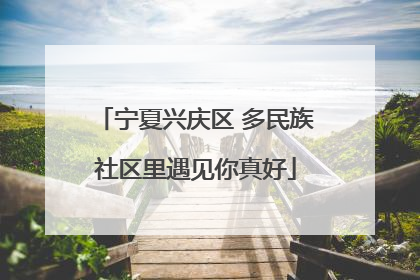 宁夏兴庆区 多民族社区里遇见你真好