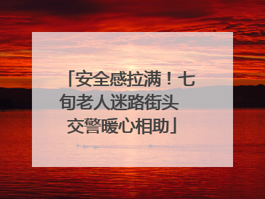 安全感拉满！七旬老人迷路街头 交警暖心相助