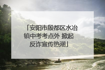 安阳市殷都区水冶镇中考考点外 掀起反诈宣传热潮