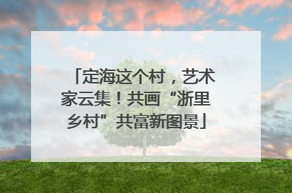 定海这个村，艺术家云集！共画“浙里乡村”共富新图景