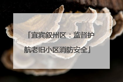 宜宾叙州区：监督护航老旧小区消防安全