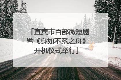 宜宾市百部微短剧暨《身如不系之舟》开机仪式举行