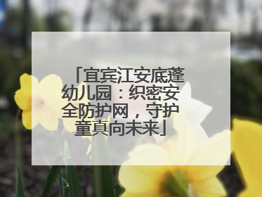 宜宾江安底蓬幼儿园：织密安全防护网，守护童真向未来