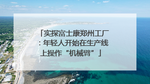 实探富士康郑州工厂：年轻人开始在生产线上操作“机械臂”