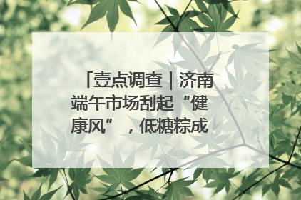 壹点调查｜济南端午市场刮起“健康风”，低糖粽成消费者“新宠”