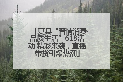 夏县“晋情消费·品质生活”618活动 精彩来袭，直播带货引爆热潮