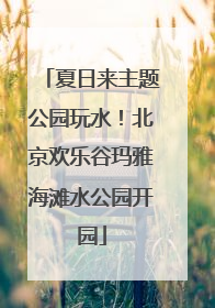 夏日来主题公园玩水！北京欢乐谷玛雅海滩水公园开园