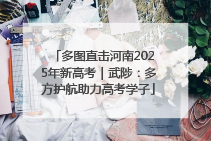 多图直击河南2025年新高考｜武陟：多方护航助力高考学子