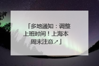 多地通知：调整上班时间！上海本周末注意↗