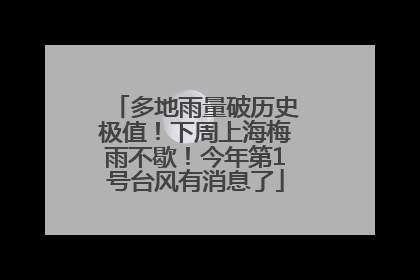 多地雨量破历史极值！下周上海梅雨不歇！今年第1号台风有消息了