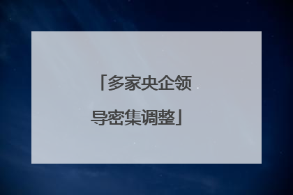 多家央企领导密集调整
