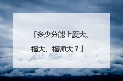 多少分能上厦大、福大、福师大？