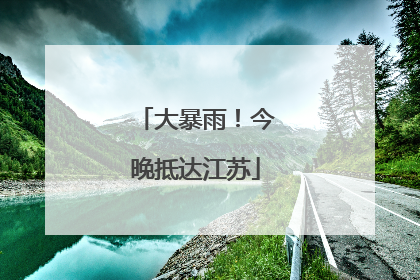 大暴雨！今晚抵达江苏