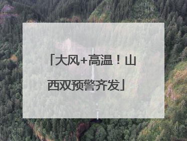 大风+高温！山西双预警齐发