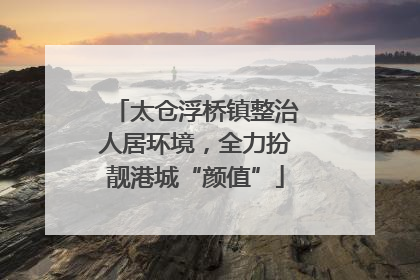 太仓浮桥镇整治人居环境，全力扮靓港城“颜值”
