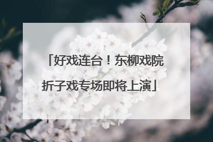 好戏连台！东柳戏院折子戏专场即将上演